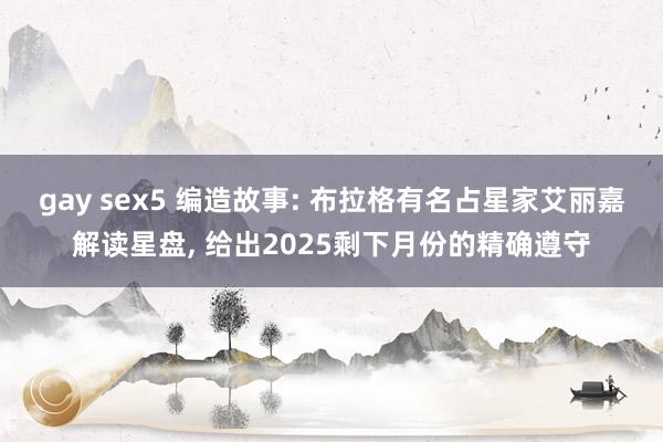 gay sex5 编造故事: 布拉格有名占星家艾丽嘉解读星盘, 给出2025剩下月份的精确遵守