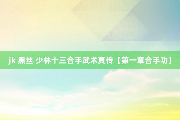 jk 黑丝 少林十三合手武术真传【第一章合手功】
