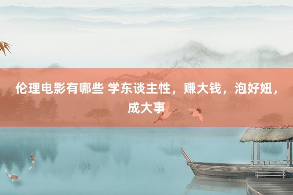伦理电影有哪些 学东谈主性，赚大钱，泡好妞，成大事