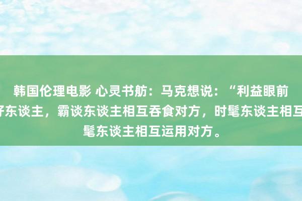 韩国伦理电影 心灵书舫:马克想说:“利益眼前根柢莫得好东谈主,霸谈东谈主相互吞食对方,时髦东谈主相互运用对方。