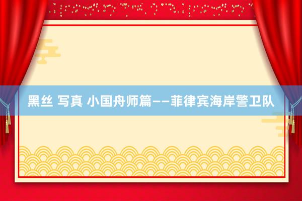 黑丝 写真 小国舟师篇——菲律宾海岸警卫队