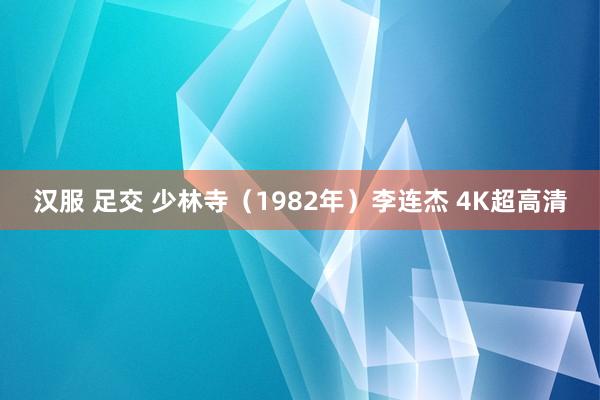 汉服 足交 少林寺（1982年）李连杰 4K超高清