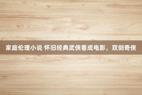 家庭伦理小说 怀旧经典武侠看成电影，双剑奇侠