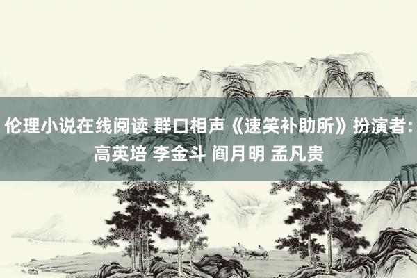 伦理小说在线阅读 群口相声《速笑补助所》扮演者:高英培 李金斗 阎月明 孟凡贵