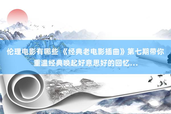 伦理电影有哪些 《经典老电影插曲》第七期带你重温经典唤起好意思好的回忆…